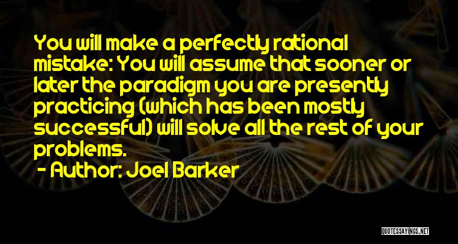 Joel Barker Quotes: You Will Make A Perfectly Rational Mistake: You Will Assume That Sooner Or Later The Paradigm You Are Presently Practicing