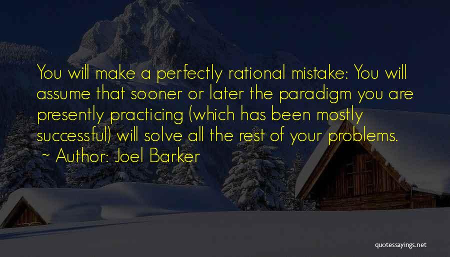 Joel Barker Quotes: You Will Make A Perfectly Rational Mistake: You Will Assume That Sooner Or Later The Paradigm You Are Presently Practicing