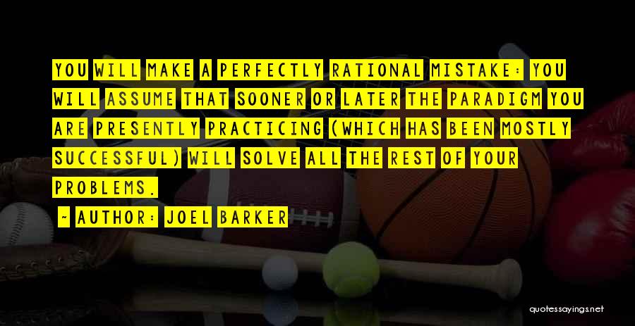 Joel Barker Quotes: You Will Make A Perfectly Rational Mistake: You Will Assume That Sooner Or Later The Paradigm You Are Presently Practicing