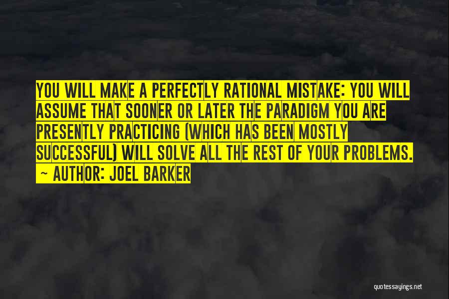 Joel Barker Quotes: You Will Make A Perfectly Rational Mistake: You Will Assume That Sooner Or Later The Paradigm You Are Presently Practicing