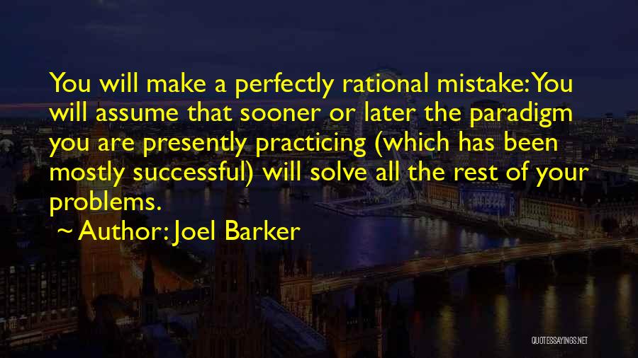 Joel Barker Quotes: You Will Make A Perfectly Rational Mistake: You Will Assume That Sooner Or Later The Paradigm You Are Presently Practicing