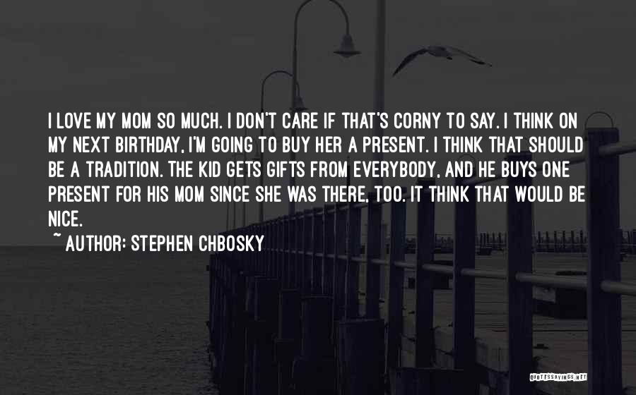 Stephen Chbosky Quotes: I Love My Mom So Much. I Don't Care If That's Corny To Say. I Think On My Next Birthday,