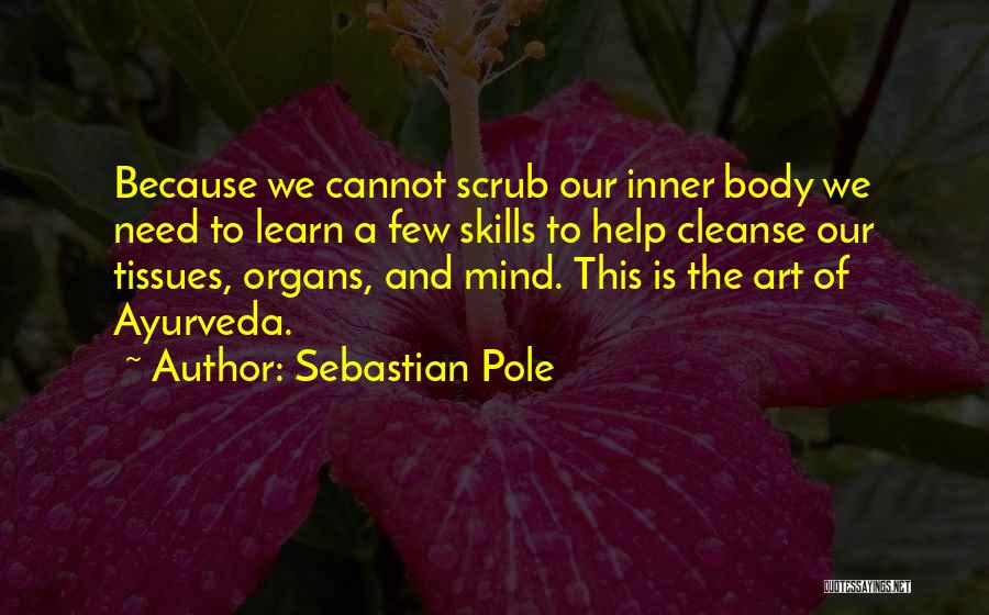 Sebastian Pole Quotes: Because We Cannot Scrub Our Inner Body We Need To Learn A Few Skills To Help Cleanse Our Tissues, Organs,