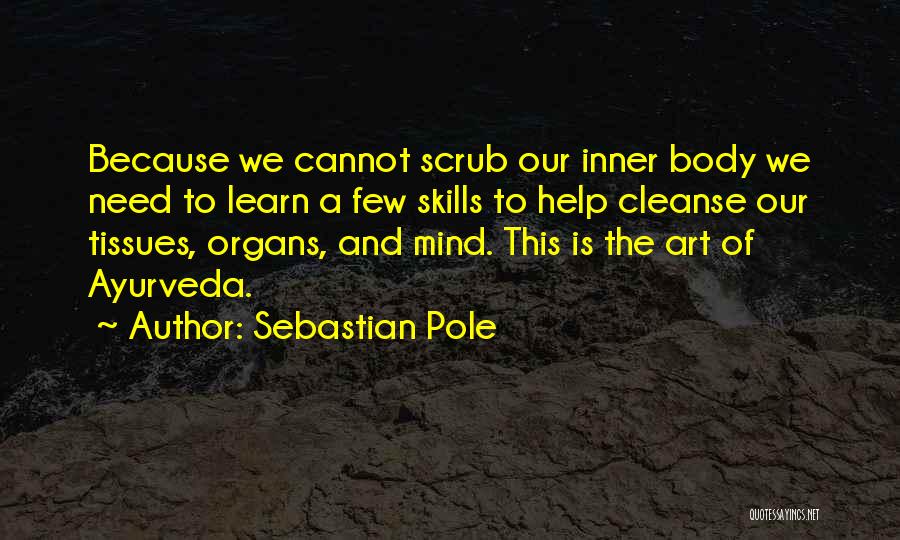 Sebastian Pole Quotes: Because We Cannot Scrub Our Inner Body We Need To Learn A Few Skills To Help Cleanse Our Tissues, Organs,