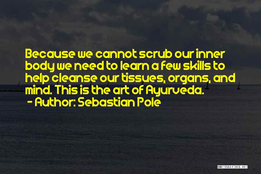 Sebastian Pole Quotes: Because We Cannot Scrub Our Inner Body We Need To Learn A Few Skills To Help Cleanse Our Tissues, Organs,