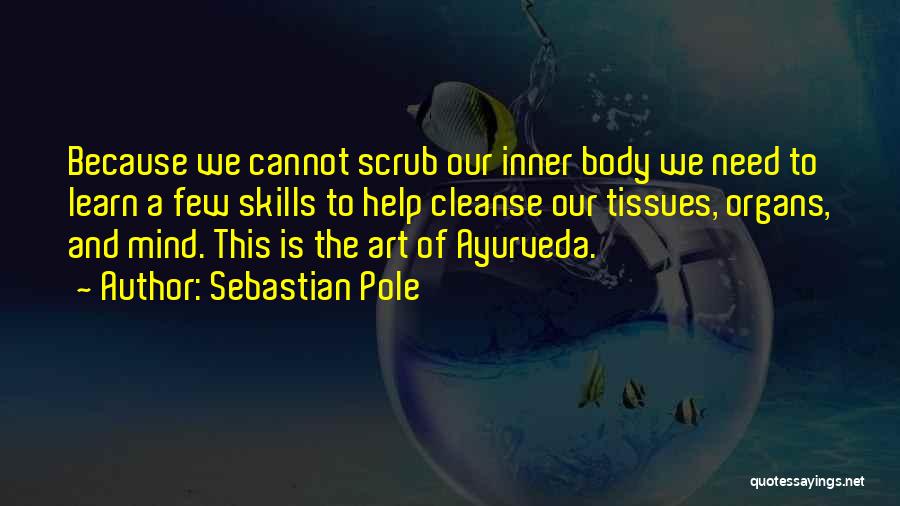 Sebastian Pole Quotes: Because We Cannot Scrub Our Inner Body We Need To Learn A Few Skills To Help Cleanse Our Tissues, Organs,