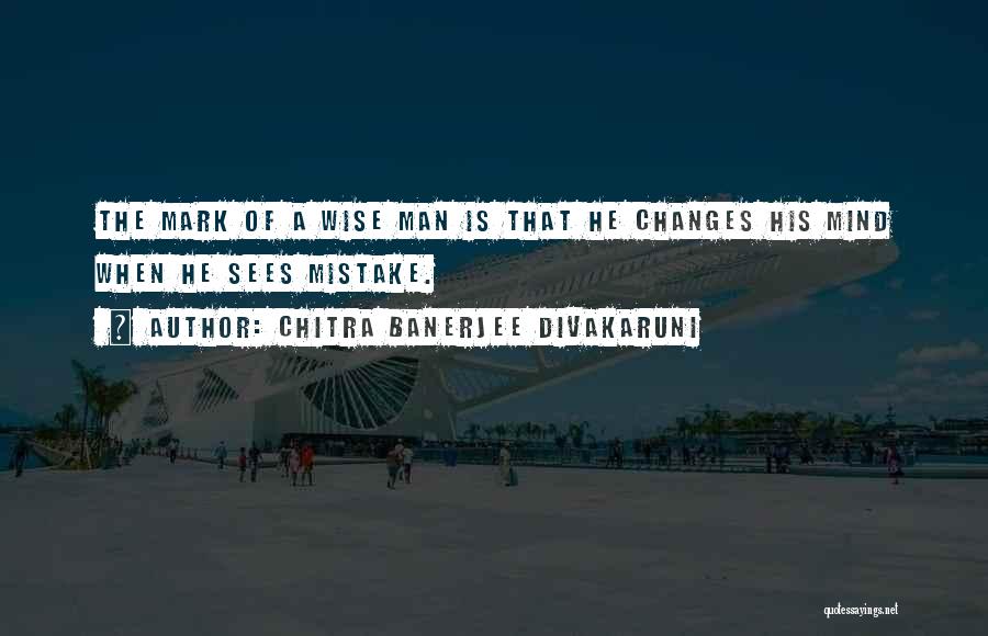 Chitra Banerjee Divakaruni Quotes: The Mark Of A Wise Man Is That He Changes His Mind When He Sees Mistake.