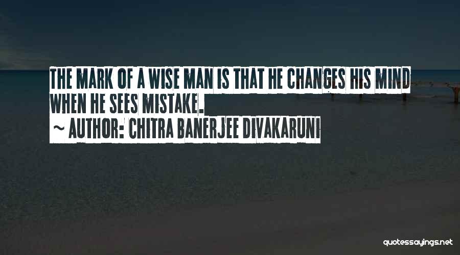 Chitra Banerjee Divakaruni Quotes: The Mark Of A Wise Man Is That He Changes His Mind When He Sees Mistake.