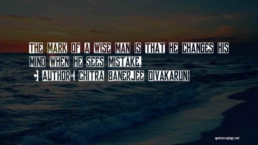 Chitra Banerjee Divakaruni Quotes: The Mark Of A Wise Man Is That He Changes His Mind When He Sees Mistake.