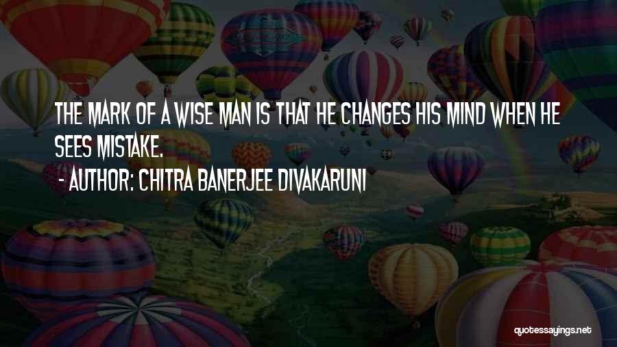 Chitra Banerjee Divakaruni Quotes: The Mark Of A Wise Man Is That He Changes His Mind When He Sees Mistake.