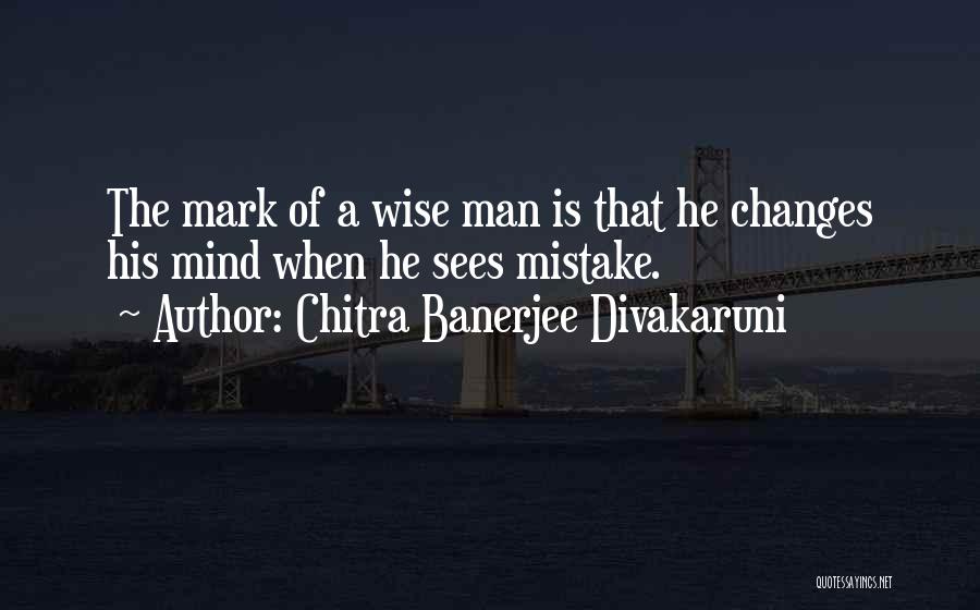 Chitra Banerjee Divakaruni Quotes: The Mark Of A Wise Man Is That He Changes His Mind When He Sees Mistake.