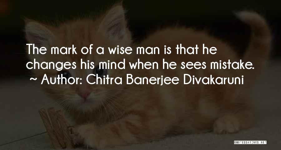 Chitra Banerjee Divakaruni Quotes: The Mark Of A Wise Man Is That He Changes His Mind When He Sees Mistake.