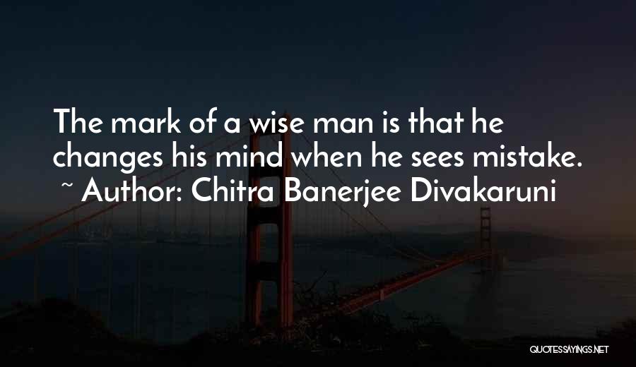 Chitra Banerjee Divakaruni Quotes: The Mark Of A Wise Man Is That He Changes His Mind When He Sees Mistake.