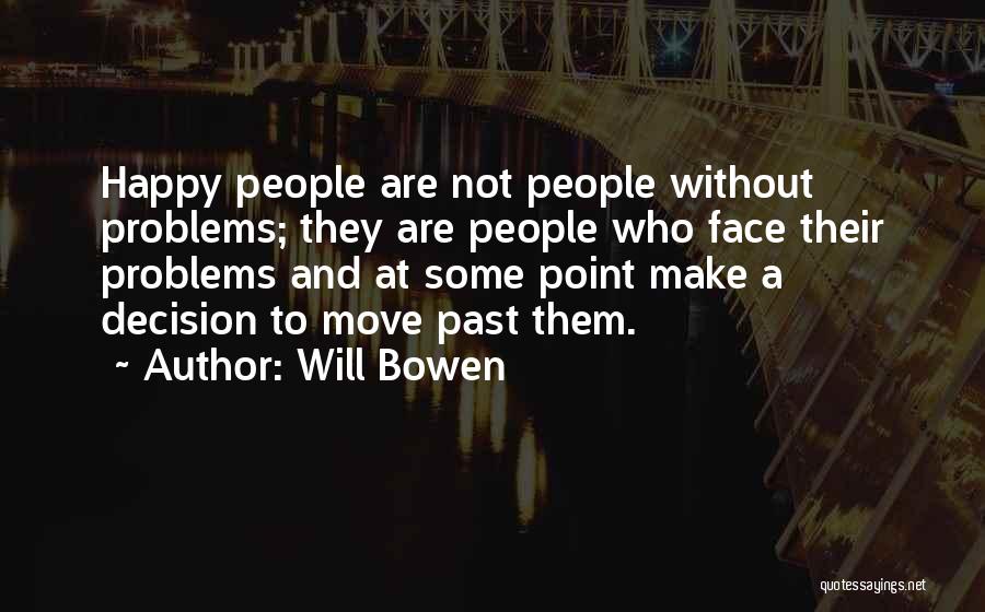 Will Bowen Quotes: Happy People Are Not People Without Problems; They Are People Who Face Their Problems And At Some Point Make A