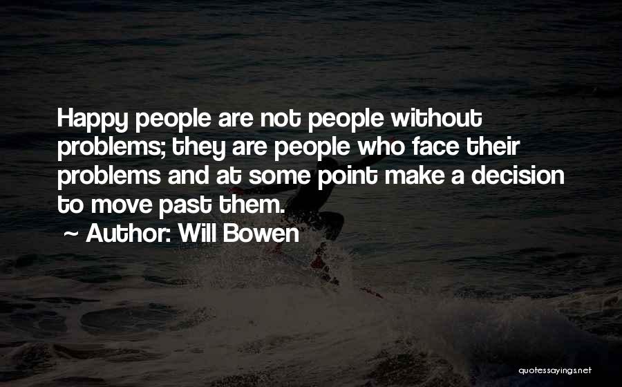 Will Bowen Quotes: Happy People Are Not People Without Problems; They Are People Who Face Their Problems And At Some Point Make A