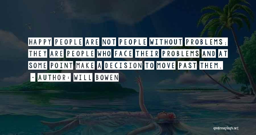 Will Bowen Quotes: Happy People Are Not People Without Problems; They Are People Who Face Their Problems And At Some Point Make A