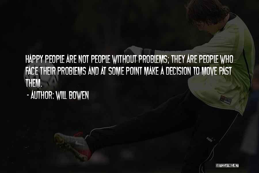 Will Bowen Quotes: Happy People Are Not People Without Problems; They Are People Who Face Their Problems And At Some Point Make A