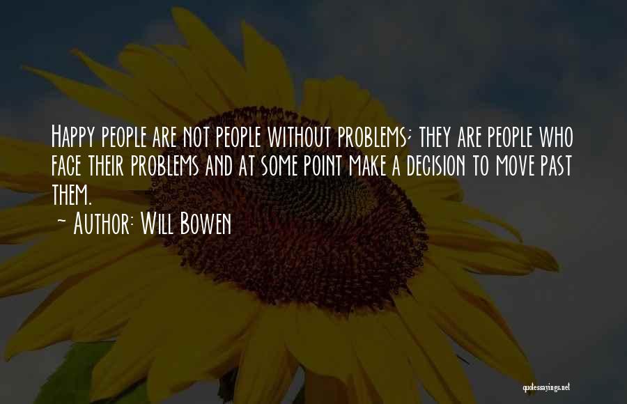 Will Bowen Quotes: Happy People Are Not People Without Problems; They Are People Who Face Their Problems And At Some Point Make A