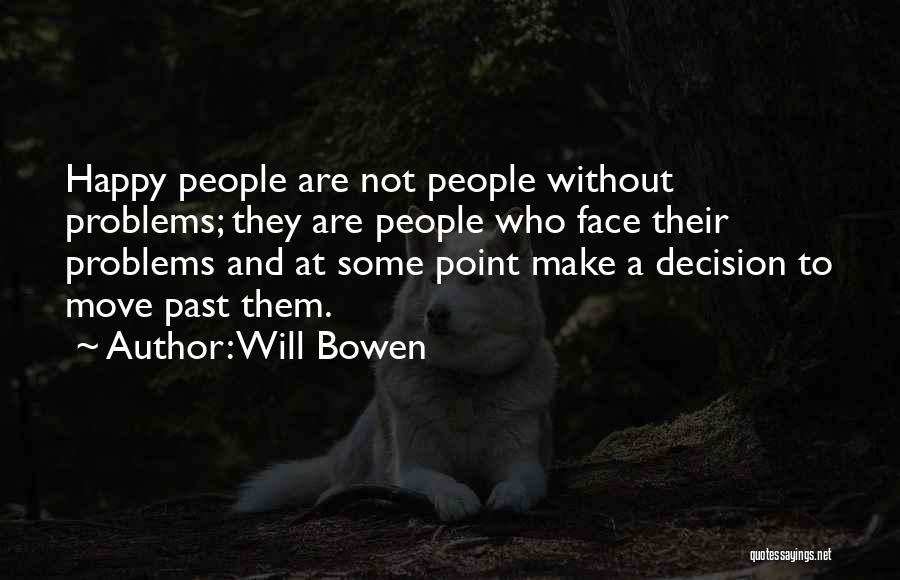 Will Bowen Quotes: Happy People Are Not People Without Problems; They Are People Who Face Their Problems And At Some Point Make A