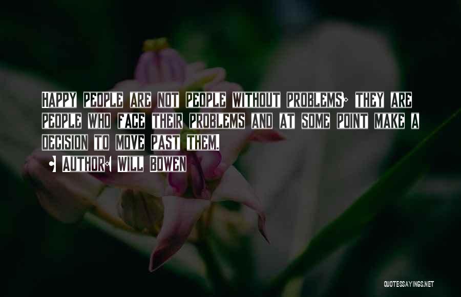 Will Bowen Quotes: Happy People Are Not People Without Problems; They Are People Who Face Their Problems And At Some Point Make A