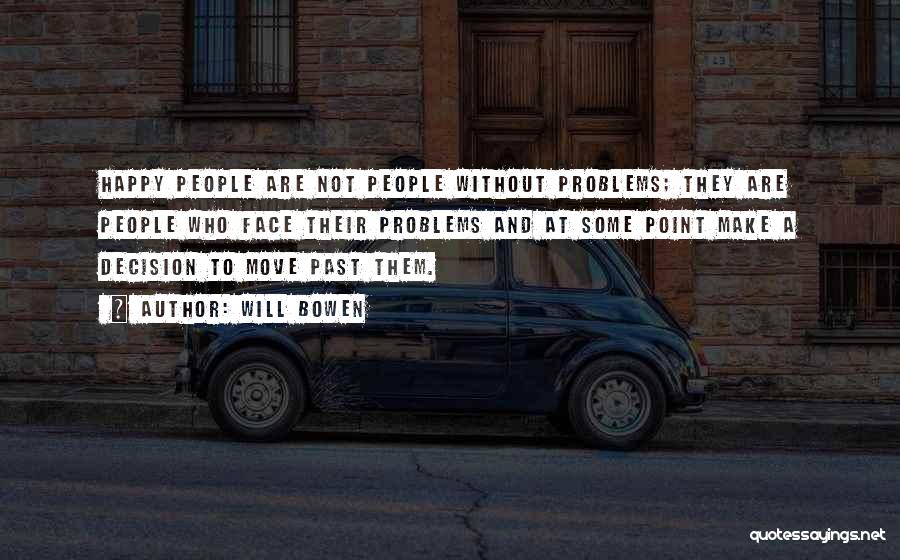 Will Bowen Quotes: Happy People Are Not People Without Problems; They Are People Who Face Their Problems And At Some Point Make A