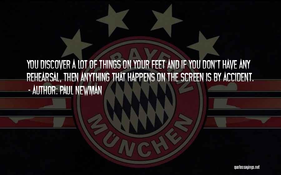 Paul Newman Quotes: You Discover A Lot Of Things On Your Feet And If You Don't Have Any Rehearsal, Then Anything That Happens