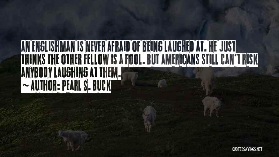 Pearl S. Buck Quotes: An Englishman Is Never Afraid Of Being Laughed At. He Just Thinks The Other Fellow Is A Fool. But Americans