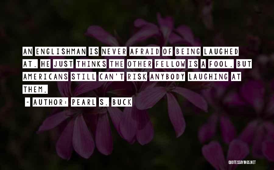 Pearl S. Buck Quotes: An Englishman Is Never Afraid Of Being Laughed At. He Just Thinks The Other Fellow Is A Fool. But Americans