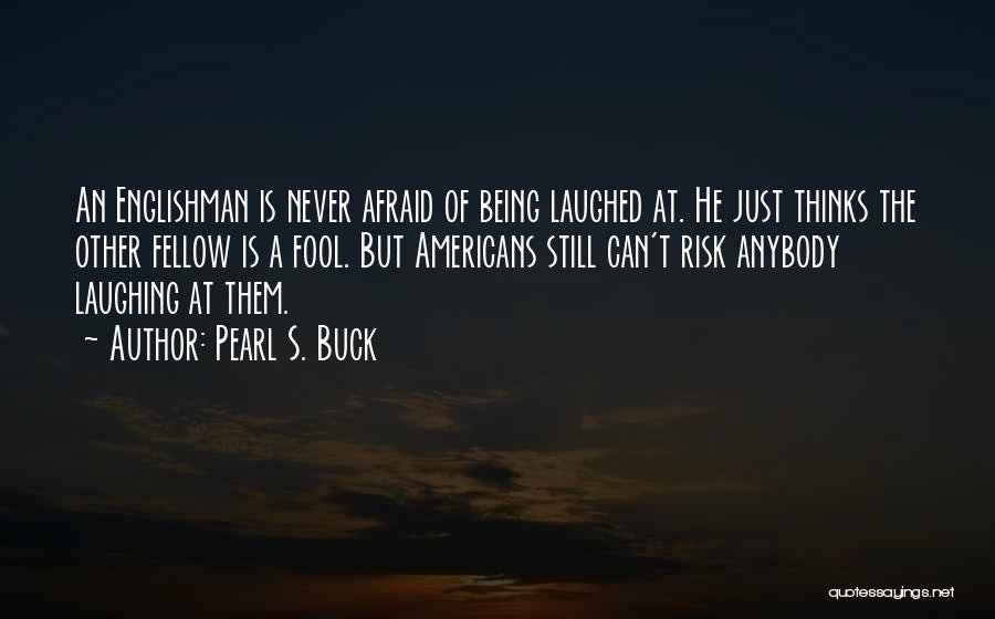 Pearl S. Buck Quotes: An Englishman Is Never Afraid Of Being Laughed At. He Just Thinks The Other Fellow Is A Fool. But Americans