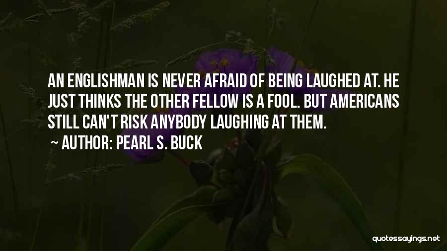 Pearl S. Buck Quotes: An Englishman Is Never Afraid Of Being Laughed At. He Just Thinks The Other Fellow Is A Fool. But Americans