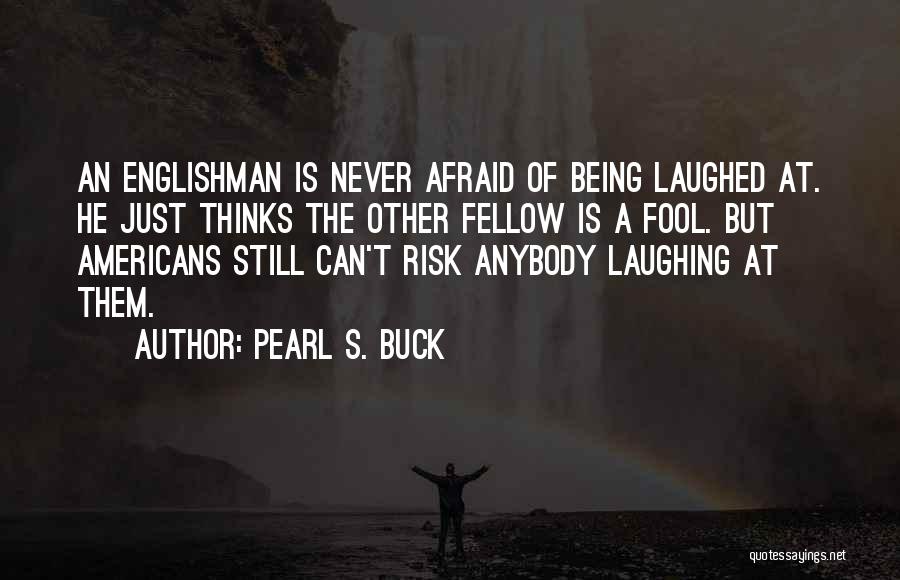 Pearl S. Buck Quotes: An Englishman Is Never Afraid Of Being Laughed At. He Just Thinks The Other Fellow Is A Fool. But Americans