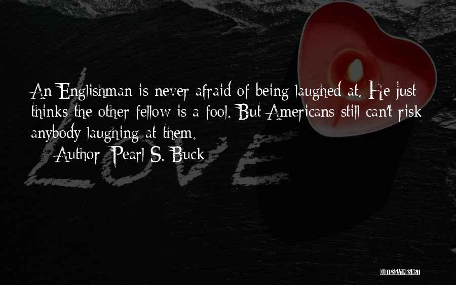 Pearl S. Buck Quotes: An Englishman Is Never Afraid Of Being Laughed At. He Just Thinks The Other Fellow Is A Fool. But Americans