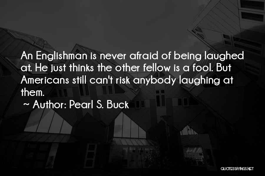 Pearl S. Buck Quotes: An Englishman Is Never Afraid Of Being Laughed At. He Just Thinks The Other Fellow Is A Fool. But Americans