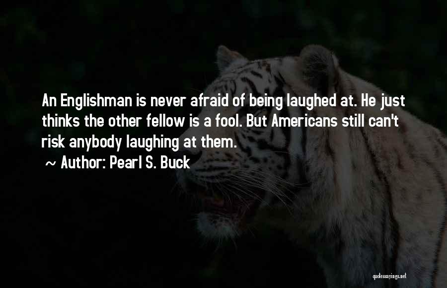 Pearl S. Buck Quotes: An Englishman Is Never Afraid Of Being Laughed At. He Just Thinks The Other Fellow Is A Fool. But Americans