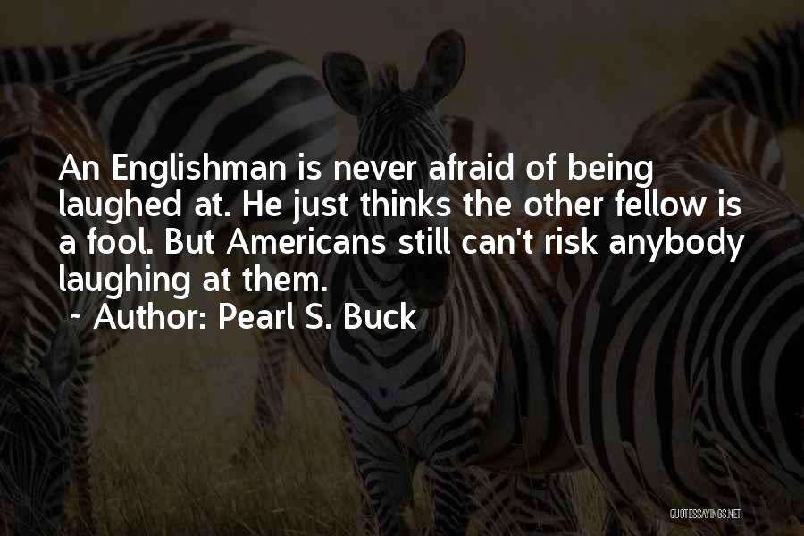 Pearl S. Buck Quotes: An Englishman Is Never Afraid Of Being Laughed At. He Just Thinks The Other Fellow Is A Fool. But Americans