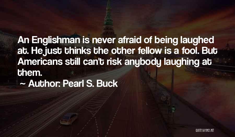 Pearl S. Buck Quotes: An Englishman Is Never Afraid Of Being Laughed At. He Just Thinks The Other Fellow Is A Fool. But Americans