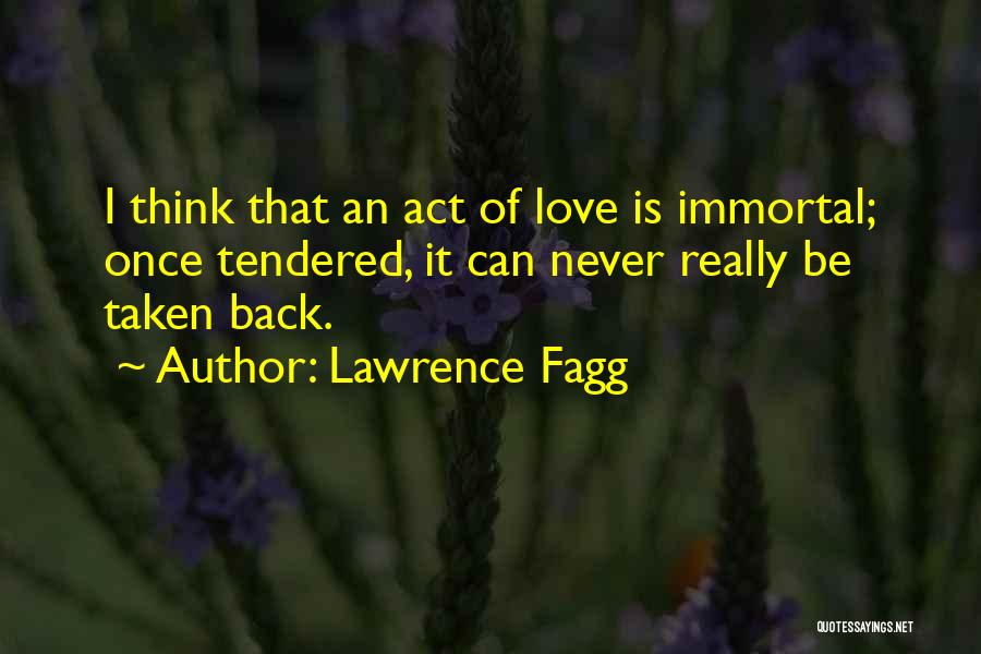Lawrence Fagg Quotes: I Think That An Act Of Love Is Immortal; Once Tendered, It Can Never Really Be Taken Back.