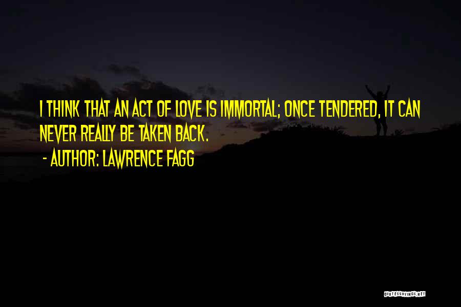 Lawrence Fagg Quotes: I Think That An Act Of Love Is Immortal; Once Tendered, It Can Never Really Be Taken Back.