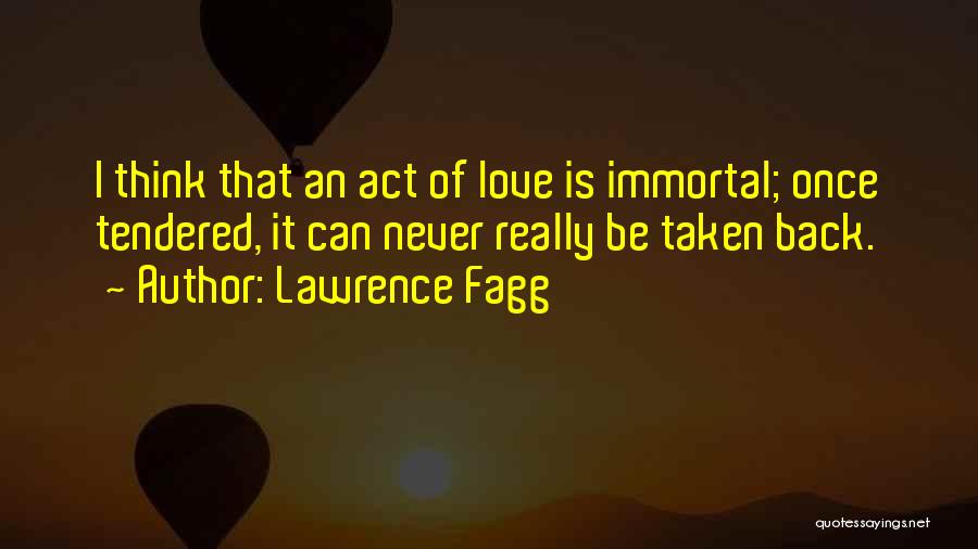 Lawrence Fagg Quotes: I Think That An Act Of Love Is Immortal; Once Tendered, It Can Never Really Be Taken Back.