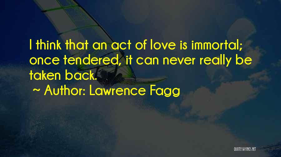 Lawrence Fagg Quotes: I Think That An Act Of Love Is Immortal; Once Tendered, It Can Never Really Be Taken Back.