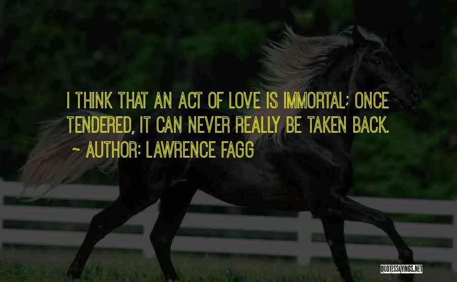 Lawrence Fagg Quotes: I Think That An Act Of Love Is Immortal; Once Tendered, It Can Never Really Be Taken Back.