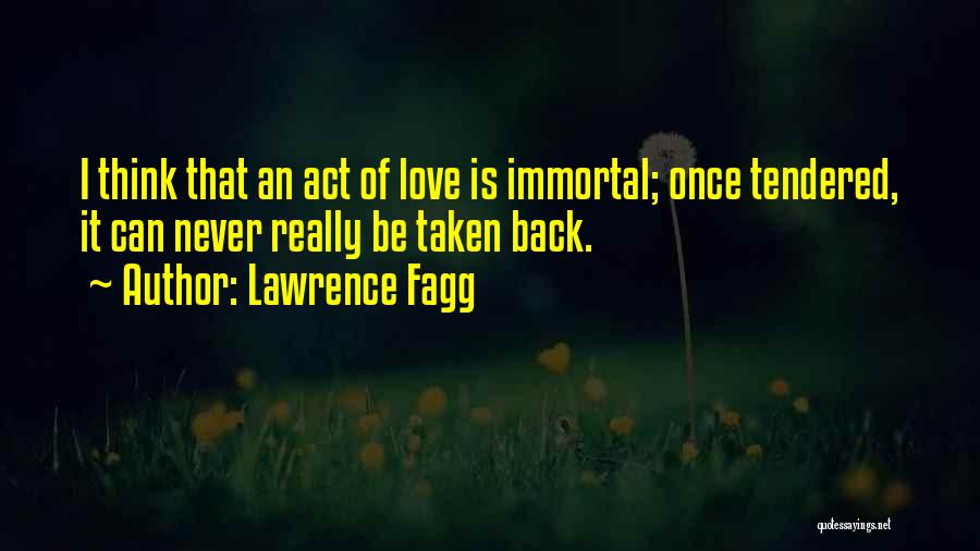 Lawrence Fagg Quotes: I Think That An Act Of Love Is Immortal; Once Tendered, It Can Never Really Be Taken Back.