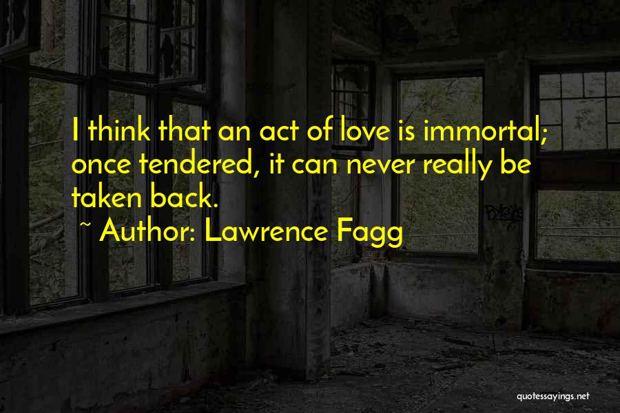 Lawrence Fagg Quotes: I Think That An Act Of Love Is Immortal; Once Tendered, It Can Never Really Be Taken Back.