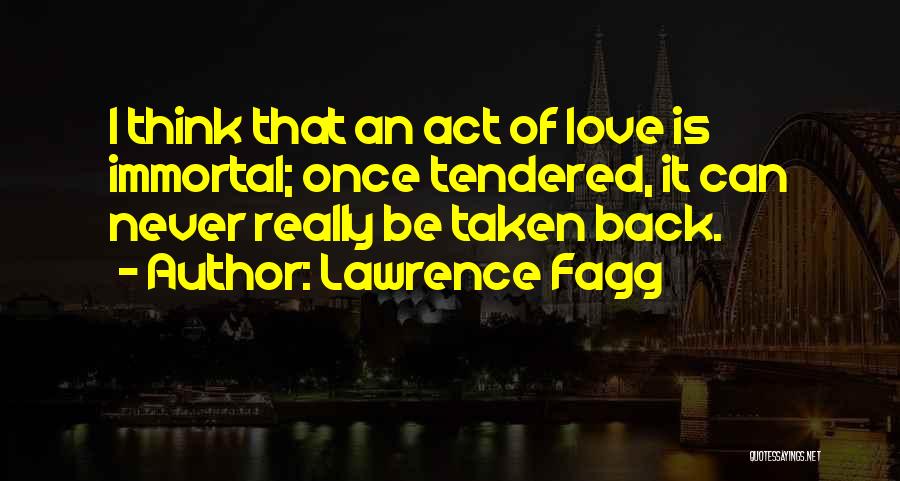 Lawrence Fagg Quotes: I Think That An Act Of Love Is Immortal; Once Tendered, It Can Never Really Be Taken Back.