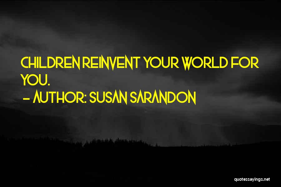 Susan Sarandon Quotes: Children Reinvent Your World For You.