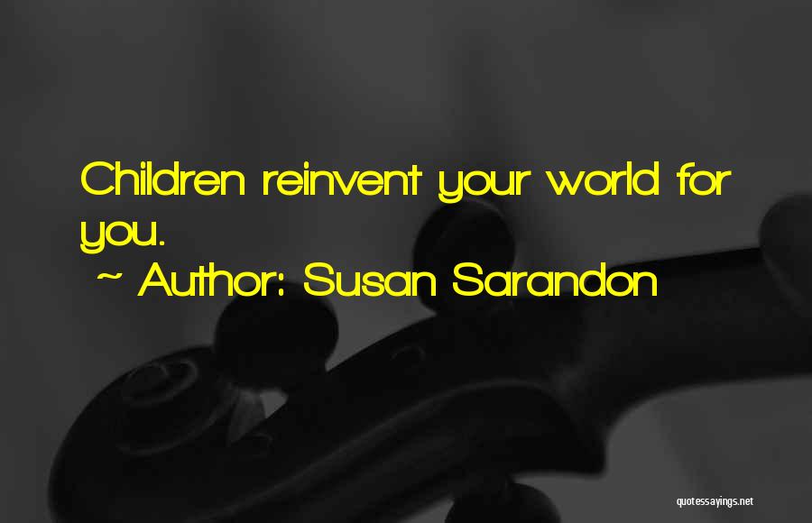 Susan Sarandon Quotes: Children Reinvent Your World For You.