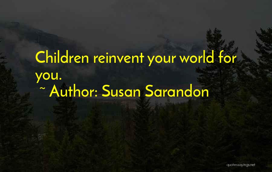 Susan Sarandon Quotes: Children Reinvent Your World For You.