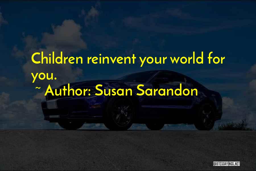 Susan Sarandon Quotes: Children Reinvent Your World For You.