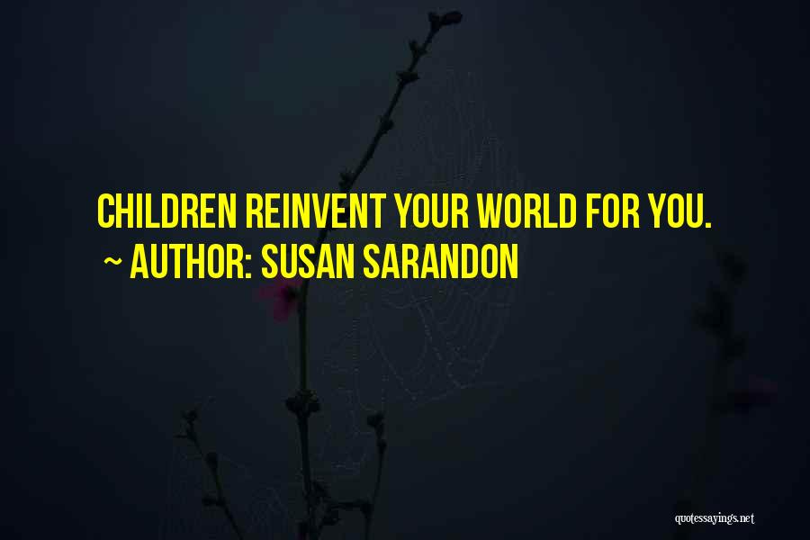 Susan Sarandon Quotes: Children Reinvent Your World For You.