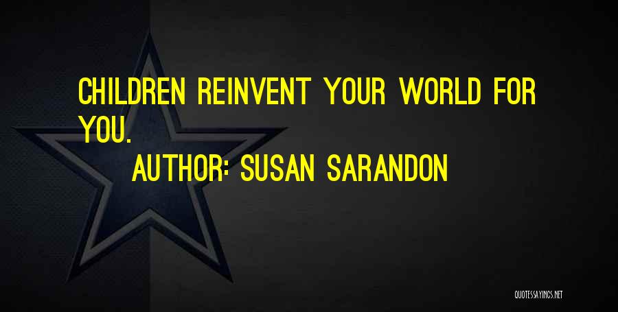Susan Sarandon Quotes: Children Reinvent Your World For You.